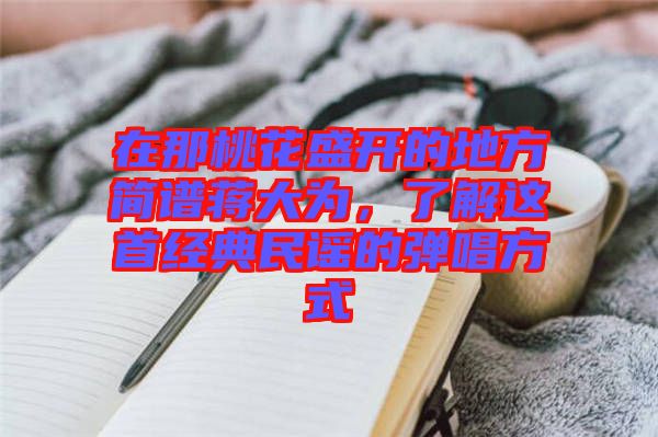 在那桃花盛開的地方簡譜蔣大為，了解這首經典民謠的彈唱方式