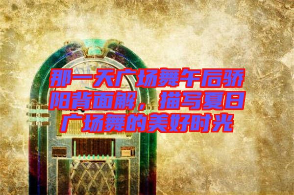那一天廣場(chǎng)舞午后驕陽(yáng)背面解，描寫夏日廣場(chǎng)舞的美好時(shí)光