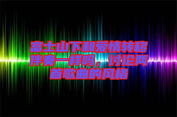 富士山下和愛情轉(zhuǎn)移伴奏一樣嗎，討論兩首歌曲的風格