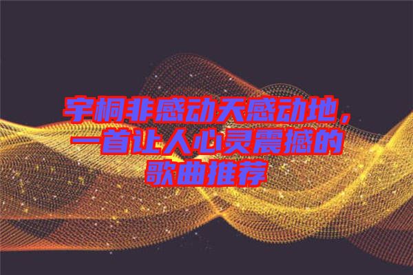 宇桐非感動(dòng)天感動(dòng)地，一首讓人心靈震撼的歌曲推薦