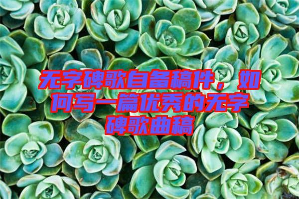 無字碑歌自備稿件，如何寫一篇優(yōu)秀的無字碑歌曲稿