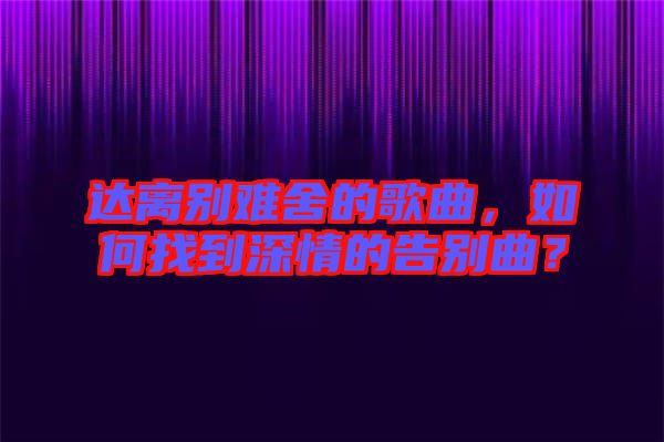 達(dá)離別難舍的歌曲，如何找到深情的告別曲？