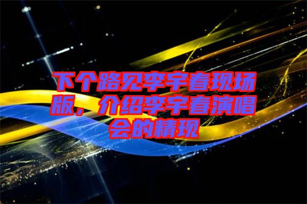 下個(gè)路見李宇春現(xiàn)場(chǎng)版，介紹李宇春演唱會(huì)的精現(xiàn)