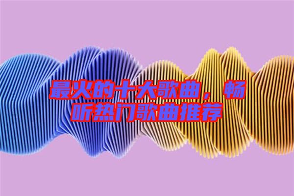 最火的十大歌曲，暢聽熱門歌曲推薦