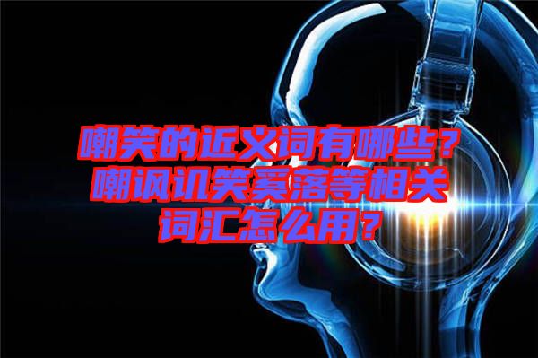 嘲笑的近義詞有哪些？嘲諷譏笑奚落等相關(guān)詞匯怎么用？