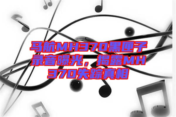 馬航MH370黑匣子錄音曝光，揭露MH370失蹤真相