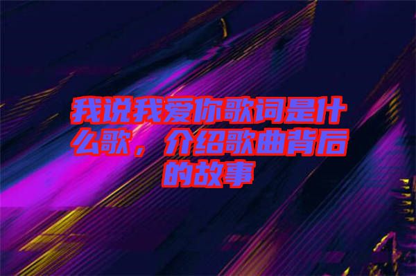我說(shuō)我愛(ài)你歌詞是什么歌，介紹歌曲背后的故事
