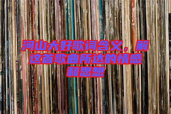 河山大好歌詞含義，解這首歌曲所達(dá)的情感和思想