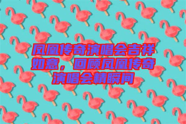 鳳凰傳奇演唱會吉祥如意，回顧鳳凰傳奇演唱會精瞬間