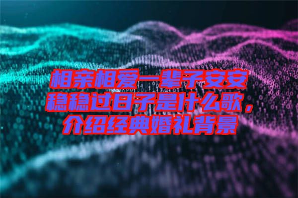 相親相愛一輩子安安穩(wěn)穩(wěn)過日子是什么歌，介紹經典婚禮背景