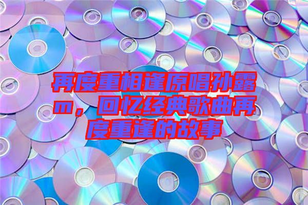 再度重相逢原唱孫露m，回憶經(jīng)典歌曲再度重逢的故事