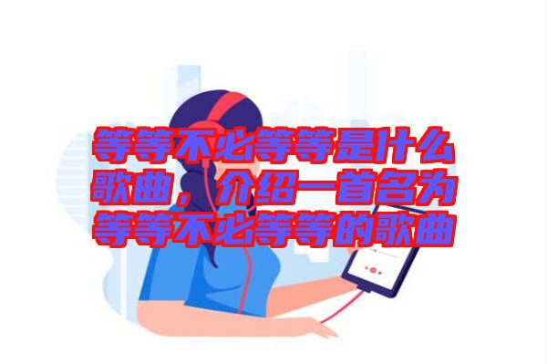 等等不必等等是什么歌曲，介紹一首名為等等不必等等的歌曲