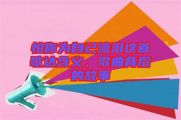 怕你為自己流淚這首歌達含義，歌曲背后的故事