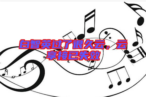 白智英過了很久云，云享接已失效