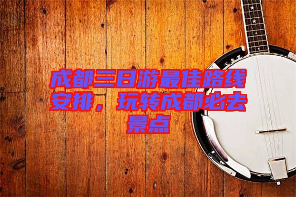 成都三日游最佳路線安排，玩轉(zhuǎn)成都必去景點