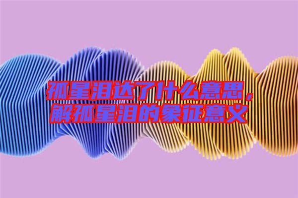 孤星淚達了什么意思，解孤星淚的象征意義