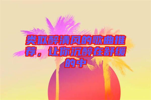 類似醉清風(fēng)的歌曲推薦，讓你沉醉在舒緩的中