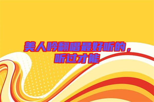 美人吟翻唱最好聽的，聽過才能