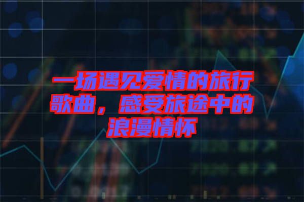 一場遇見愛情的旅行歌曲，感受旅途中的浪漫情懷