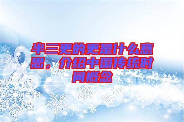 半三更的更是什么意思，介紹中國傳統(tǒng)時間概念