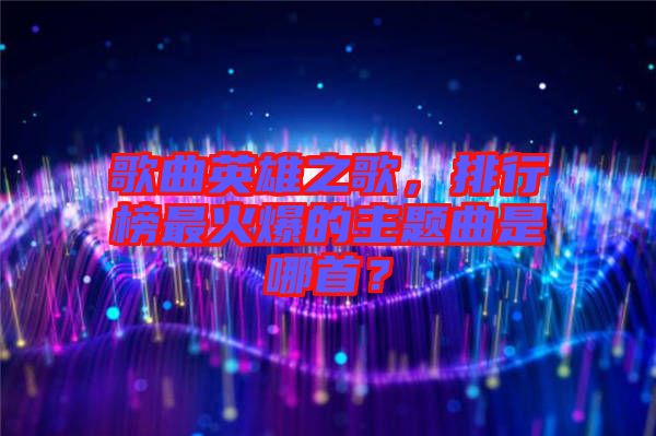 歌曲英雄之歌，排行榜最火爆的主題曲是哪首？
