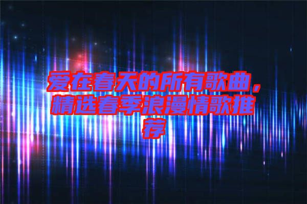 愛在春天的所有歌曲，精選春季浪漫情歌推薦