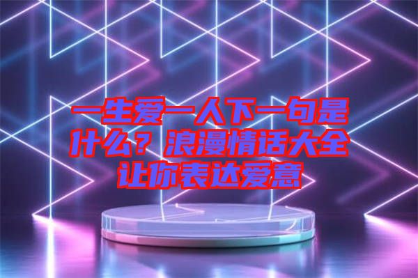 一生愛(ài)一人下一句是什么？浪漫情話大全讓你表達(dá)愛(ài)意