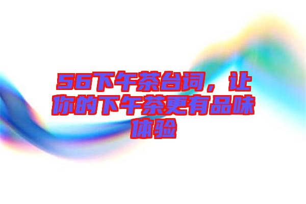 56下午茶臺(tái)詞，讓你的下午茶更有品味體驗(yàn)