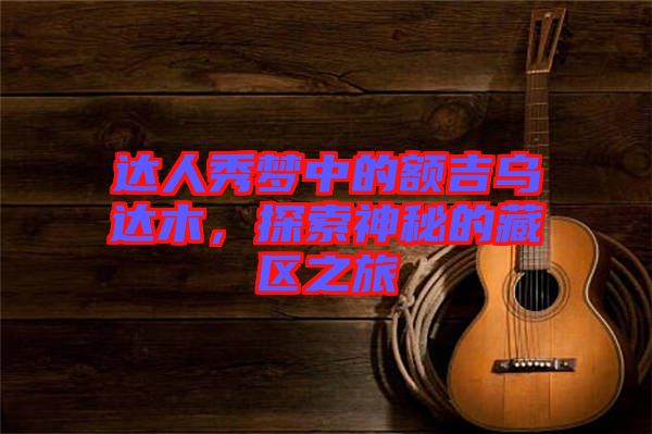 達人秀夢中的額吉烏達木，探索神秘的藏區(qū)之旅