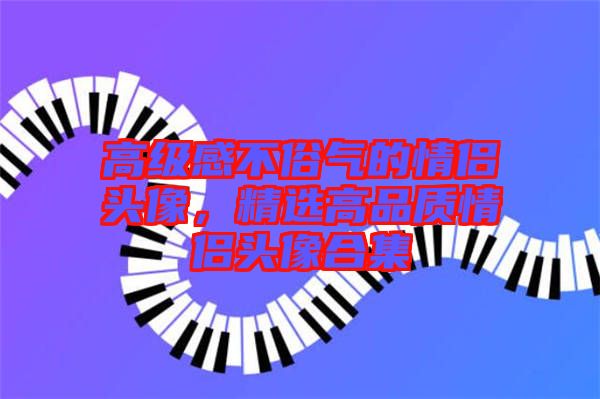 高級(jí)感不俗氣的情侶頭像，精選高品質(zhì)情侶頭像合集