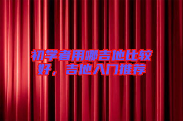 初學(xué)者用哪吉他比較好，吉他入門推薦