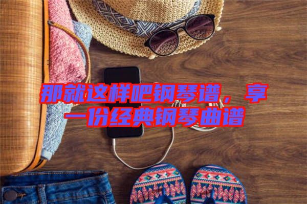 那就這樣吧鋼琴譜，享一份經(jīng)典鋼琴曲譜