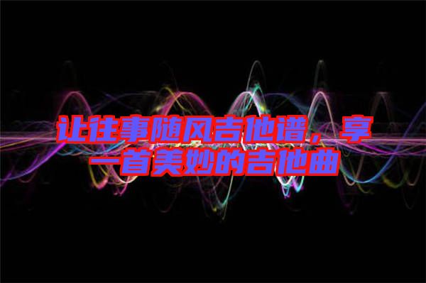 讓往事隨風(fēng)吉他譜，享一首美妙的吉他曲