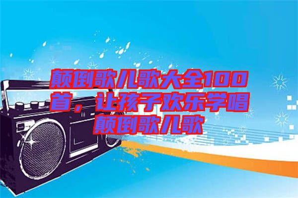 顛倒歌兒歌大全100首，讓孩子歡樂學(xué)唱顛倒歌兒歌