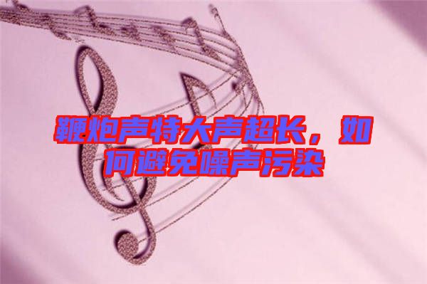 鞭炮聲特大聲超長，如何避免噪聲污染