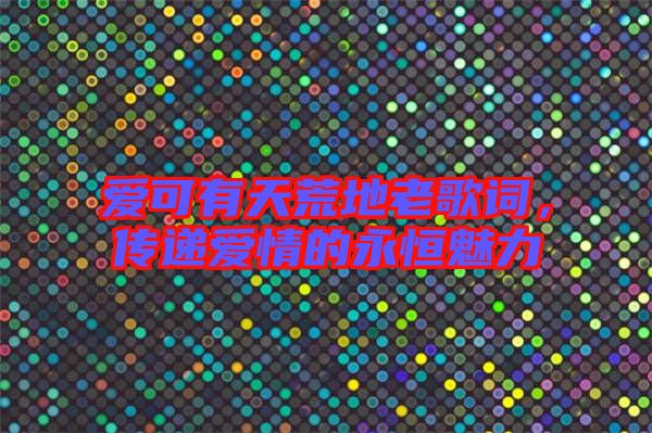 愛可有天荒地老歌詞，傳遞愛情的永恒魅力