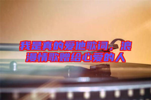我是真的愛(ài)他歌詞，浪漫情歌贈(zèng)給心愛(ài)的人