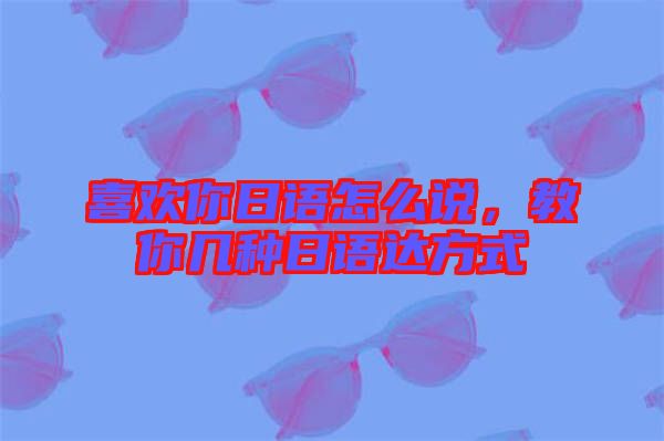 喜歡你日語怎么說，教你幾種日語達方式