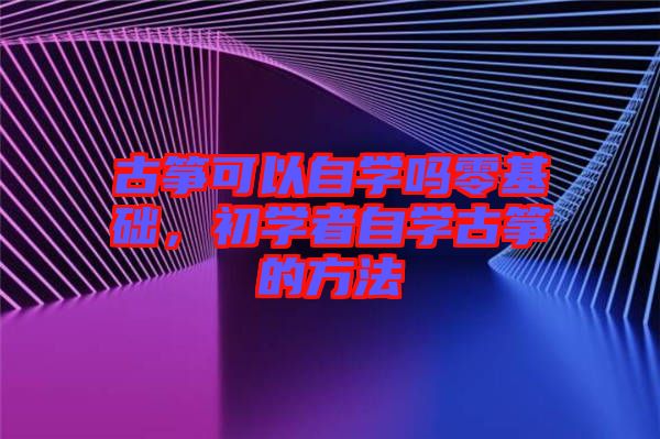 古箏可以自學嗎零基礎(chǔ)，初學者自學古箏的方法