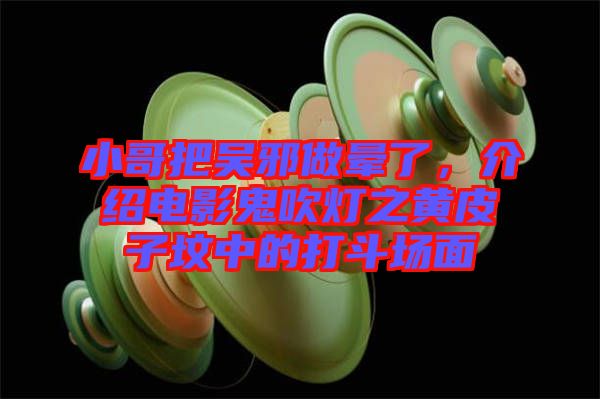 小哥把吳邪做暈了，介紹電影鬼吹燈之黃皮子墳中的打斗場面