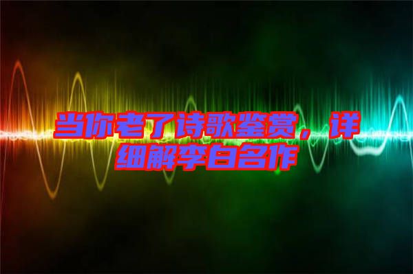 當(dāng)你老了詩歌鑒賞，詳細(xì)解李白名作