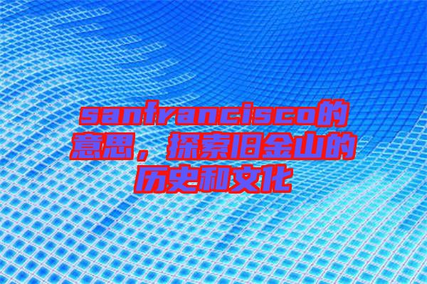 sanfrancisco的意思，探索舊金山的歷史和文化