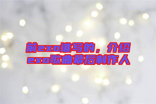 前exo誰寫的，介紹exo歌曲幕后制作人