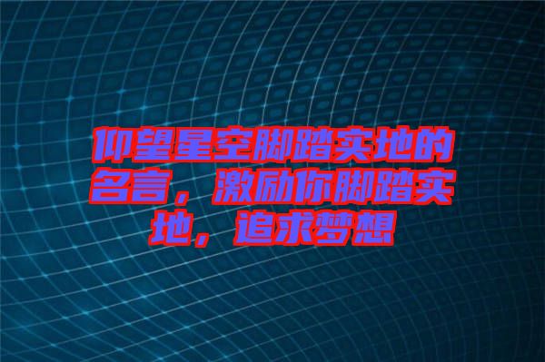 仰望星空腳踏實地的名言，激勵你腳踏實地，追求夢想