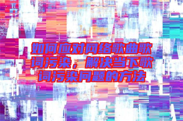 如何應(yīng)對網(wǎng)絡(luò)歌曲歌詞污染，解決當(dāng)下歌詞污染問題的方法