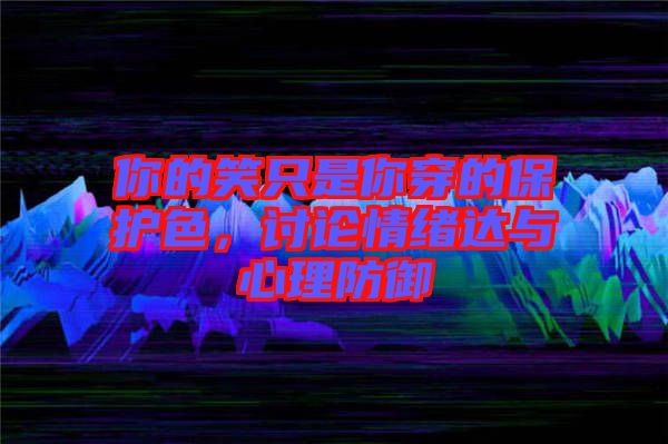 你的笑只是你穿的保護(hù)色，討論情緒達(dá)與心理防御