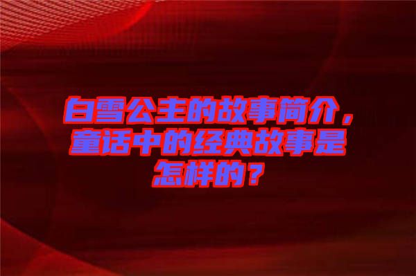 白雪公主的故事簡介，童話中的經(jīng)典故事是怎樣的？