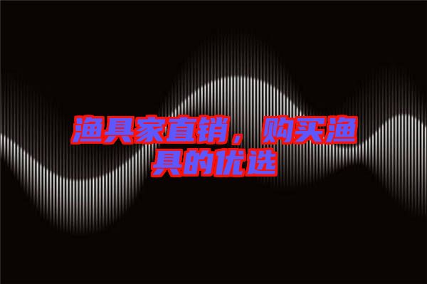 漁具家直銷，購(gòu)買漁具的優(yōu)選