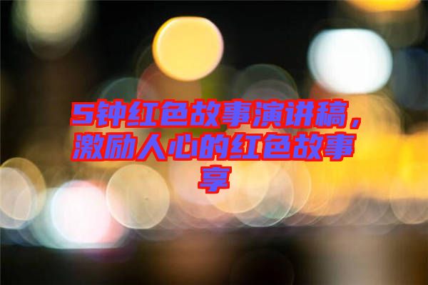 5鐘紅色故事演講稿，激勵人心的紅色故事享