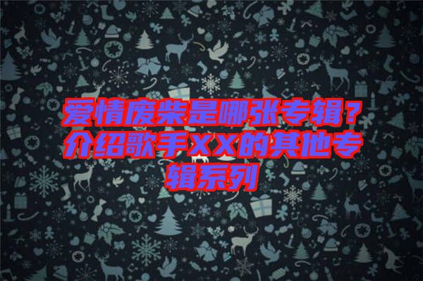 愛情廢柴是哪張專輯？介紹歌手XX的其他專輯系列